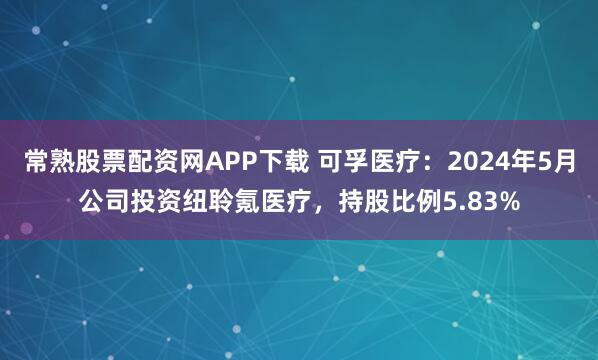 常熟股票配资网APP下载 可孚医疗：2024年5月公司投资纽聆氪医疗，持股比例5.83%