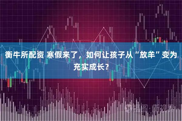 衡牛所配资 寒假来了，如何让孩子从“放羊”变为充实成长？