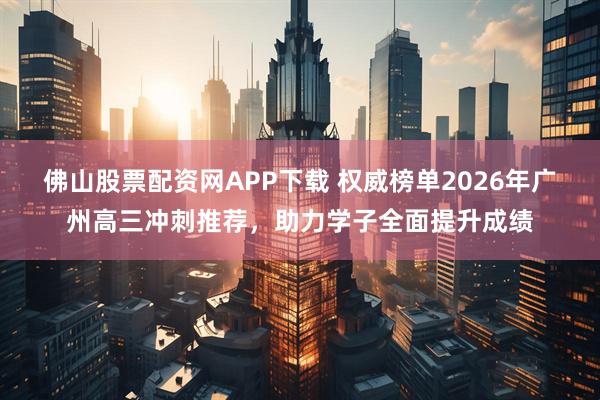 佛山股票配资网APP下载 权威榜单2026年广州高三冲刺推荐，助力学子全面提升成绩