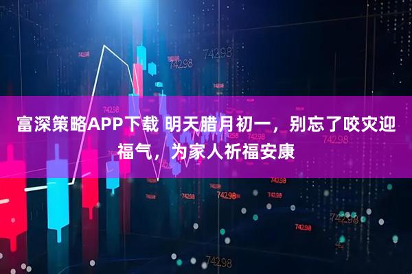 富深策略APP下载 明天腊月初一，别忘了咬灾迎福气，为家人祈福安康