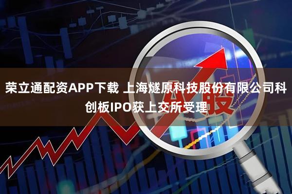 荣立通配资APP下载 上海燧原科技股份有限公司科创板IPO获上交所受理