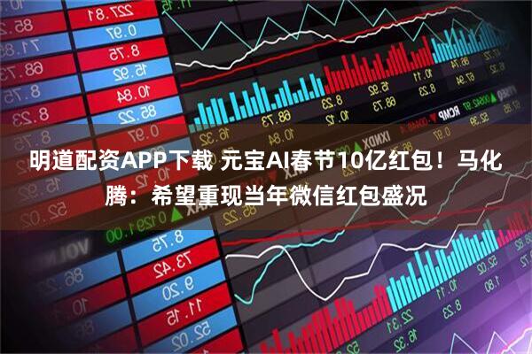 明道配资APP下载 元宝AI春节10亿红包！马化腾：希望重现当年微信红包盛况