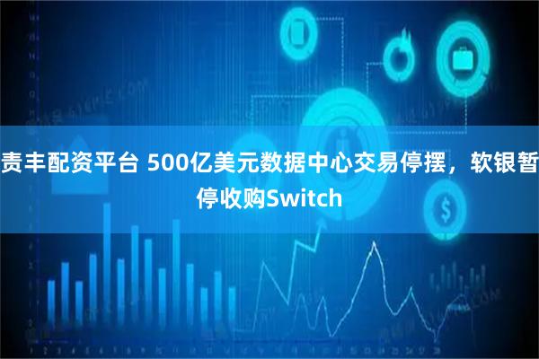 责丰配资平台 500亿美元数据中心交易停摆，软银暂停收购Switch