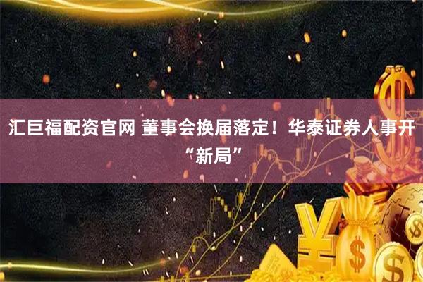 汇巨福配资官网 董事会换届落定！华泰证券人事开“新局”
