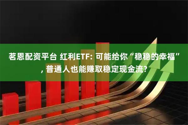 茗恩配资平台 红利ETF: 可能给你“稳稳的幸福”, 普通人也能赚取稳定现金流?