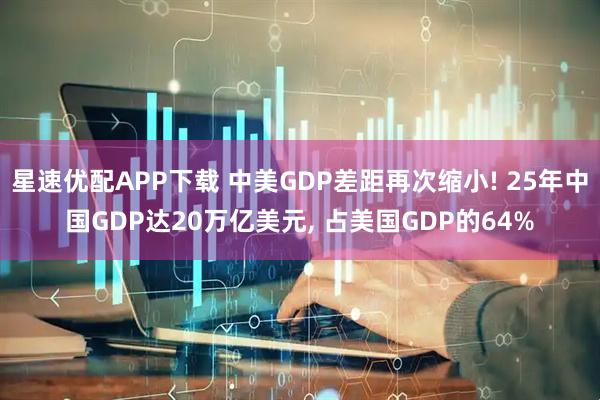 星速优配APP下载 中美GDP差距再次缩小! 25年中国GDP达20万亿美元, 占美国GDP的64%