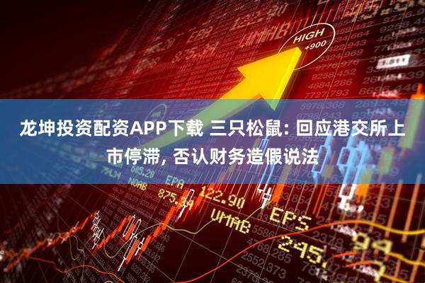 龙坤投资配资APP下载 三只松鼠: 回应港交所上市停滞, 否认财务造假说法