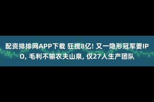 配资排排网APP下载 狂揽8亿! 又一隐形冠军要IPO, 毛利不输农夫山泉, 仅27人生产团队
