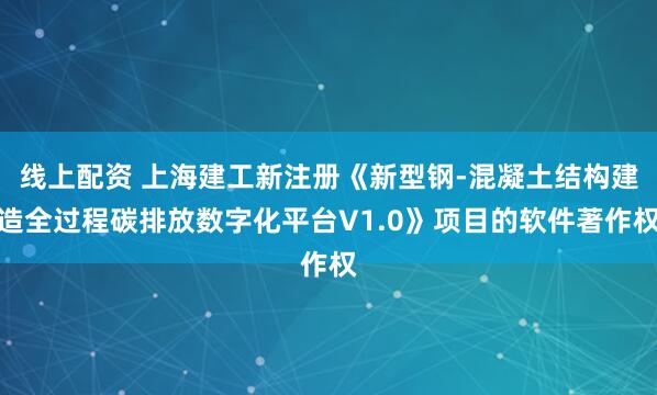 线上配资 上海建工新注册《新型钢-混凝土结构建造全过程碳排放数字化平台V1.0》项目的软件著作权