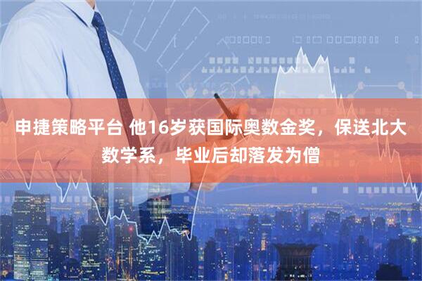 申捷策略平台 他16岁获国际奥数金奖，保送北大数学系，毕业后却落发为僧