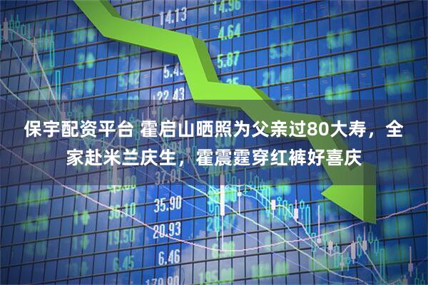 保宇配资平台 霍启山晒照为父亲过80大寿，全家赴米兰庆生，霍震霆穿红裤好喜庆