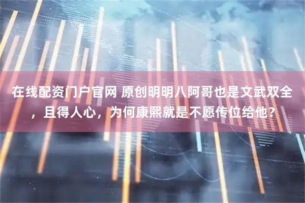 在线配资门户官网 原创明明八阿哥也是文武双全，且得人心，为何康熙就是不愿传位给他？