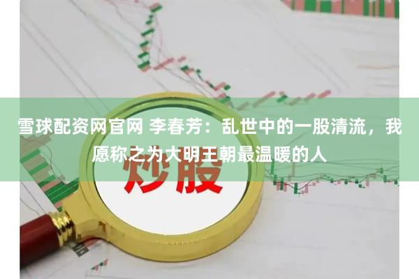 雪球配资网官网 李春芳：乱世中的一股清流，我愿称之为大明王朝最温暖的人