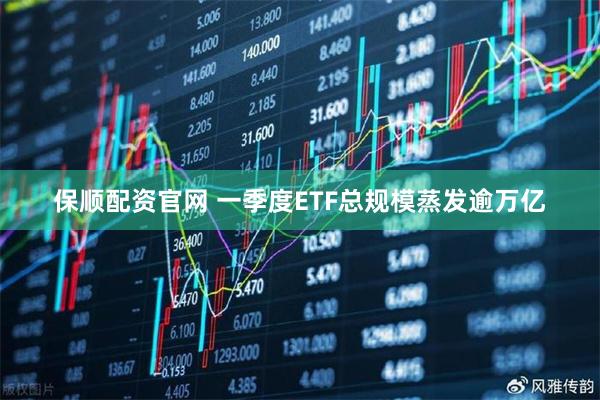 保顺配资官网 一季度ETF总规模蒸发逾万亿