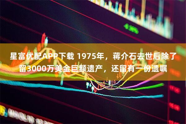 星富优配APP下载 1975年，蒋介石去世后除了留3000万美金巨额遗产，还留有一份遗嘱