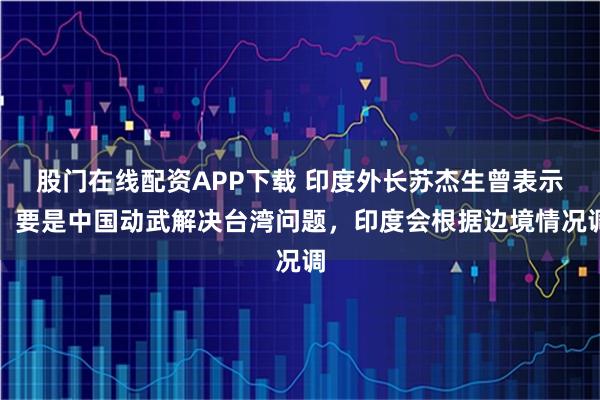 股门在线配资APP下载 印度外长苏杰生曾表示,要是中国动武解决台湾问题,印度会根据边境情况调