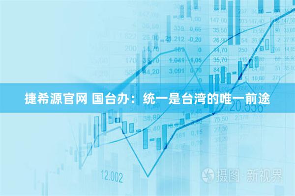 捷希源官网 国台办:统一是台湾的唯一前途