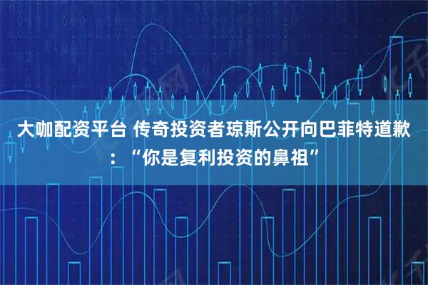 大咖配资平台 传奇投资者琼斯公开向巴菲特道歉：“你是复利投资的鼻祖”