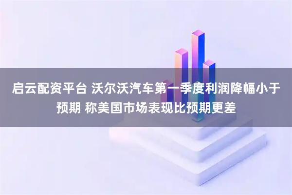 启云配资平台 沃尔沃汽车第一季度利润降幅小于预期 称美国市场表现比预期更差