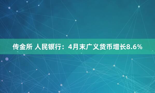 传金所 人民银行：4月末广义货币增长8.6%
