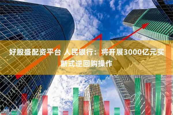 好股盛配资平台 人民银行：将开展3000亿元买断式逆回购操作