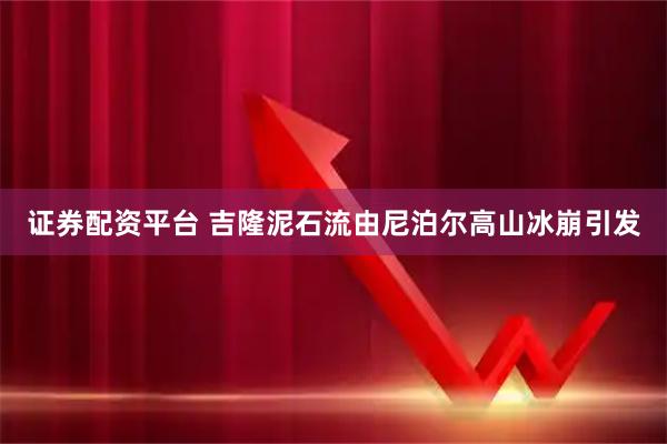 证券配资平台 吉隆泥石流由尼泊尔高山冰崩引发