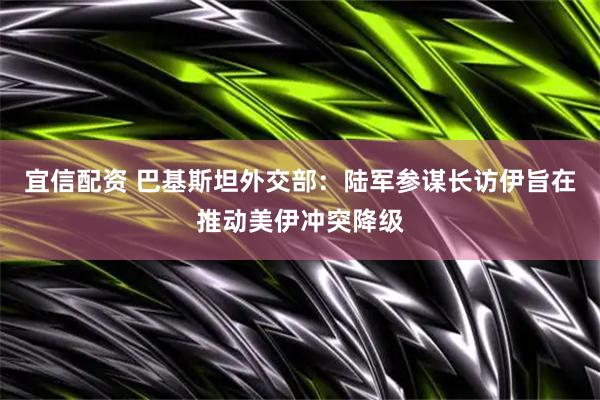宜信配资 巴基斯坦外交部：陆军参谋长访伊旨在推动美伊冲突降级