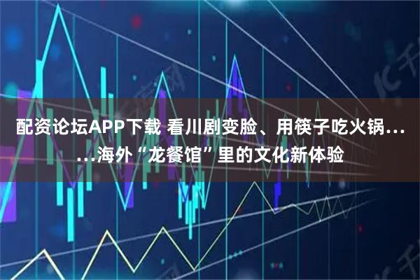 配资论坛APP下载 看川剧变脸、用筷子吃火锅……海外“龙餐馆”里的文化新体验