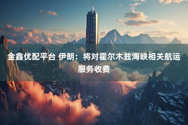 金鑫优配平台 伊朗：将对霍尔木兹海峡相关航运服务收费