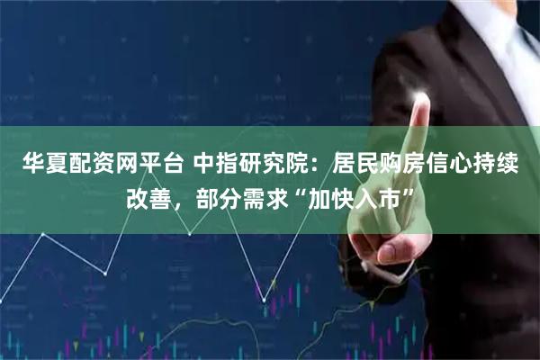 华夏配资网平台 中指研究院：居民购房信心持续改善，部分需求“加快入市”